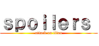 ｓｐｏｉｌｅｒｓ  (attack on titan)