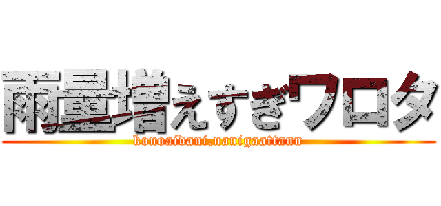 雨量増えすぎワロタ (konoaidani,nanigaattann)