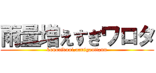 雨量増えすぎワロタ (konoaidani,nanigaattann)