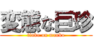 変態な巨珍 (tinko on manko)