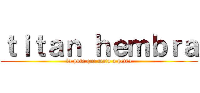 ｔｉｔａｎ ｈｅｍｂｒａ (la puta que mato a petra)
