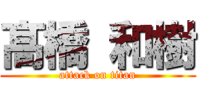 髙 橋 和樹 (attack on titan)