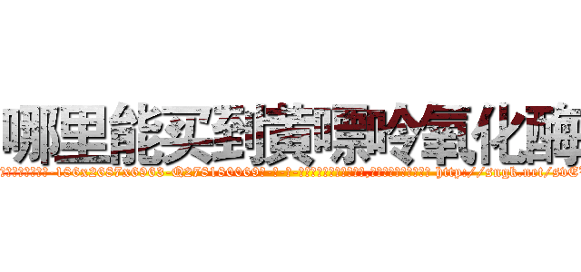 哪里能买到黄嘌呤氧化酶 (哪里能买到黄嘌呤氧化酶【电-186x2687x6963-Q278180069元-吉-药-业】我们做的是长期生意,靠的是老客户长期支持 http://sngk.net/svEV0q
)
