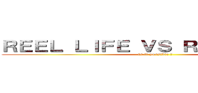 ＲＥＥＬ ＬＩＦＥ ＶＳ ＲＥＡＬ ＬＩＦＥ (is it possible ?)