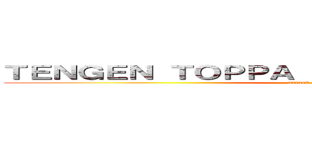 ＴＥＮＧＥＮ ＴＯＰＰＡ ＧＵＲＲＥＮ ＬＡＧＧＡＮ (attack on titan)