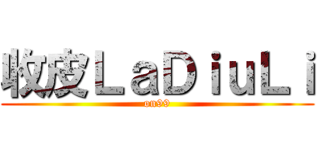收皮ＬａＤｉｕＬｉ (on99)