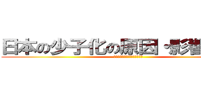 日本の少子化の原因・影響・対策 (沖政友萌　髙杉未来　松浦沙季)