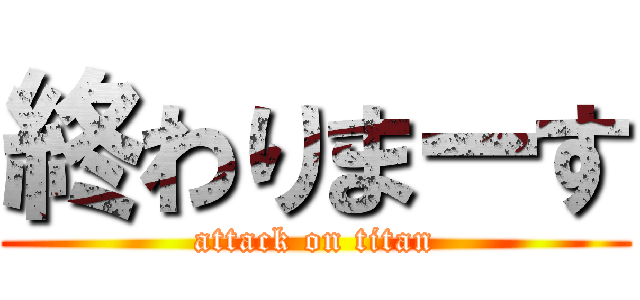 終わりまーす (attack on titan)