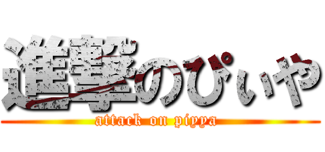 進撃のぴぃや (attack on piyya )