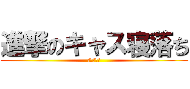 進撃のキャス寝落ち (しまっさん)