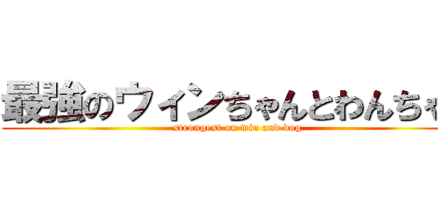 最強のウィンちゃんとわんちゃん (strongest on win and dog)