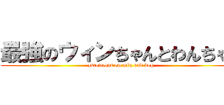 最強のウィンちゃんとわんちゃん (strongest on win and dog)