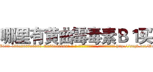 哪里有黄曲霉毒素Ｂ１买 (哪里有黄曲霉毒素B1买【电-186x2687x6963-Q278180069元-吉-药-业】我们做的是长期生意,靠的是老客户长期支持 http://sngk.net/Dob1YN
)
