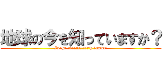 地球の今を知っていますか？ (Is the current earth known?)