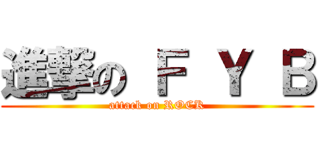 進撃の Ｆ Ｙ Ｂ (attack on ROCK)