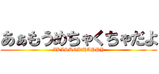 あぁもうめちゃくちゃだよ (IKISUGI★HAPPY)