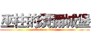 巫柱的須彌城堡 (attack on witch)