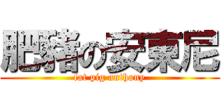 肥豬の安東尼 (fat pig anthony)