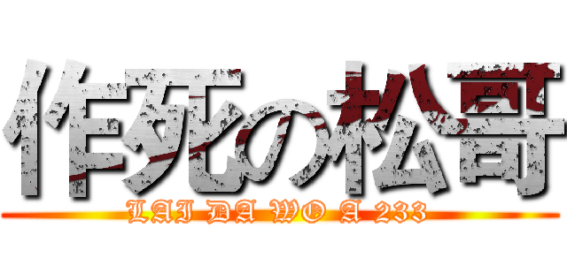 作死の松哥 (LAI DA WO A 233)
