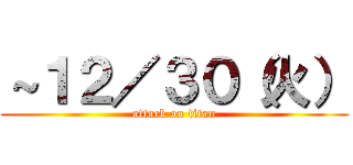 ～１２／３０（火） (attack on titan)