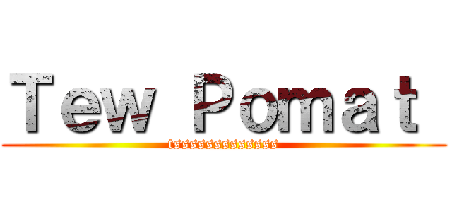 Ｔｅｗ Ｐｏｍａｔ  (tsssssssssssss)