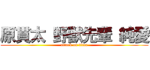 原貫太 野獣先輩 純愛 (attack on titan)