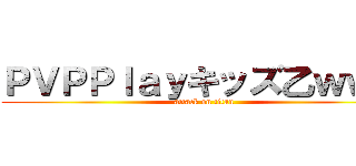 ＰＶＰＰｌａｙキッズ乙ｗｗｗ (attack on titan)