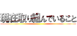 現在取り組んでいること ()