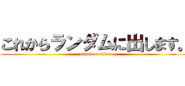 これからランダムに出します。 (attack on titan)