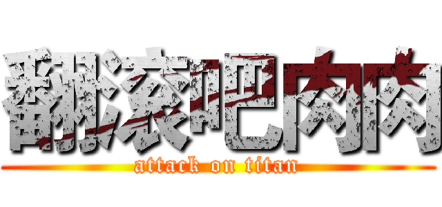 翻滚吧肉肉 (attack on titan)