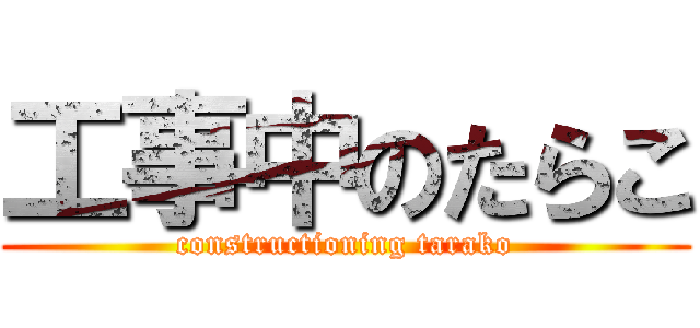 工事中のたらこ (constructioning tarako)