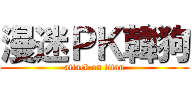 漫迷ＰＫ韓狗 (attack on titan)