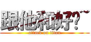 跟他和好吧~ (attack on titan)