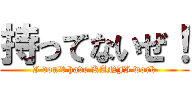 持ってないぜ！ (I don't have KANJI work)
