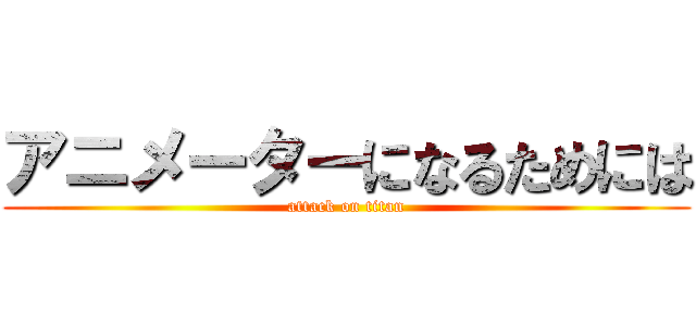 アニメーターになるためには (attack on titan)