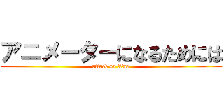 アニメーターになるためには (attack on titan)