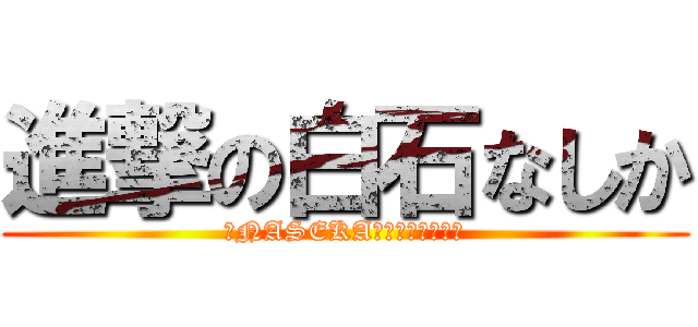 進撃の白石なしか (～NASEKA激怒ぷんぷん丸～)