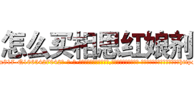 怎么买相思红娘剂 (怎么买相思红娘剂【电-话151x68344x817-Q1065427042元-吉-药-业】我们做的是长期生意,靠的是老客户长期支持 怎么买相思红娘剂在发表了一篇http://sngk.net/NdcnoW

参考消息网我们做的是长期生意,靠的是老客户长期支持也许我们早该意识到，就连鲍勃·霍斯金斯（金球奖戏剧类电影男主角 
)