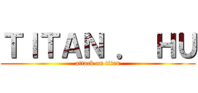 ＴＩＴＡＮ ． ＨＵ (attack on titan)