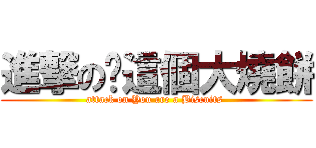 進撃の你這個大燒餅 (attack on You are a Biscuits )