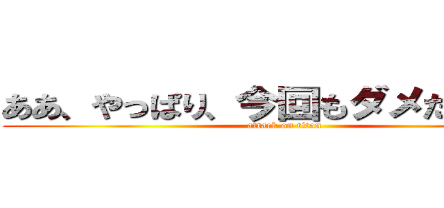 ああ、やっぱり、今回もダメだったよ。 (attack on titan)