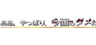 ああ、やっぱり、今回もダメだったよ。 (attack on titan)