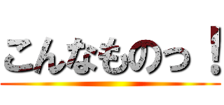 こんなものっ！ ()