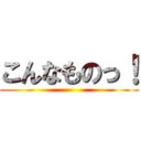 こんなものっ！ ()