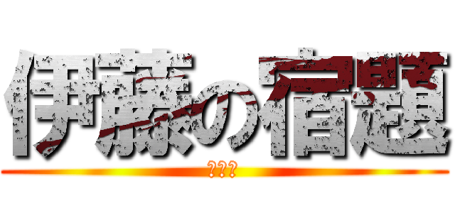 伊藤の宿題 (だるい)