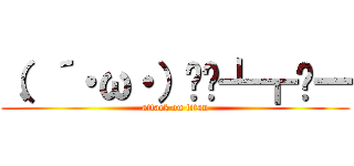 （、´・ω・）▄︻┻┳═一 (attack on titan)