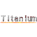 Ｔｉｔａｎｉｕｍ (By: Alan C./ Alexia G./ James J./ Mica C.)