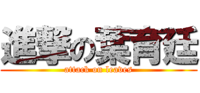 進撃の葉育廷 (attack on leaves)
