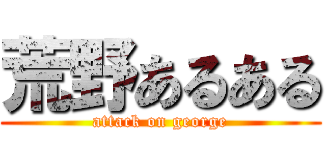 荒野あるある (attack on george)