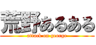 荒野あるある (attack on george)